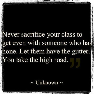 Never sacrifice your class to get even with someone who has none. Let ...