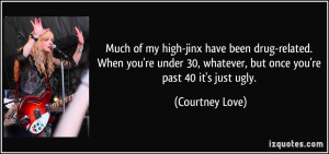 ... 30, whatever, but once you're past 40 it's just ugly. - Courtney Love