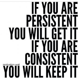 ... persistent, you will get it. If you are consistent, you will keep it