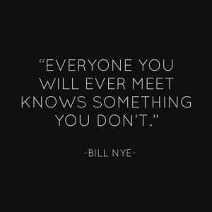 Everyone you will ever meet knows something you don’t.