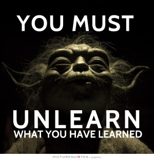 You must unlearn what you have learned Picture Quote #1