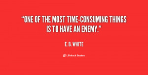 One of the most time-consuming things is to have an enemy.”