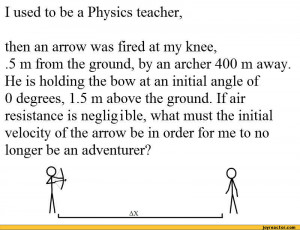 used to be a Physics teacher,then an arrow was fired at my knee,.5 m ...