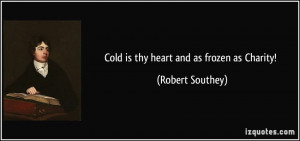 Cold is thy heart and as frozen as Charity! - Robert Southey