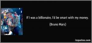 If I was a billionaire, I'd be smart with my money. - Bruno Mars