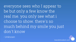 everyone sees who I appear to be but only a few know the real me. you ...
