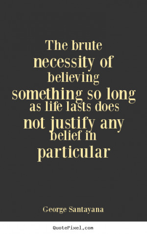 Quotes about life - The brute necessity of believing something so long ...