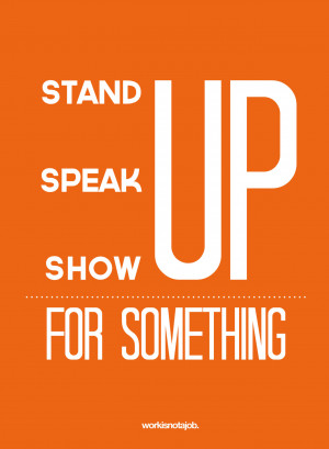 Stand up, speak up, show up for something.© workisnotajob.