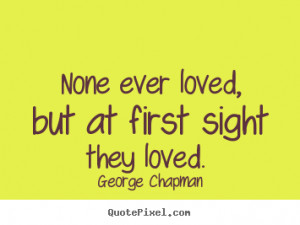 George Chapman Quotes - None ever loved, but at first sight they loved ...