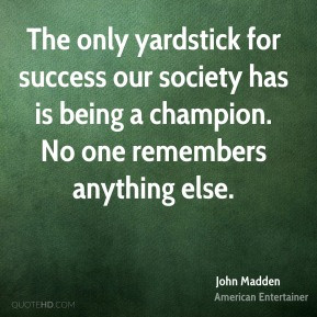 The only yardstick for success our society has is being a champion. No ...