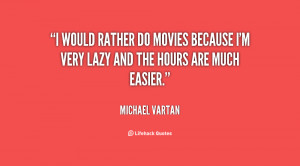 would rather do movies because I'm very lazy and the hours are much ...