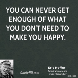 You can never get enough of what you don't need to make you happy.