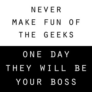 Never make fun of the geeks, one day they will be your boss. # ...
