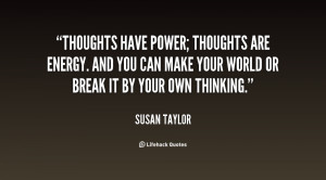 Thoughts have power; thoughts are energy. And you can make your world ...