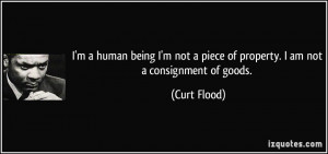 ... not a piece of property. I am not a consignment of goods. - Curt Flood