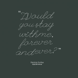 Quotes Picture: would you stay with me, forever and ever?