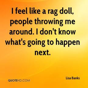 Lisa Banks - I feel like a rag doll, people throwing me around. I don ...