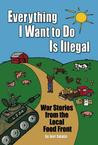 ... Want to Do Is Illegal: War Stories from the Local Food Front