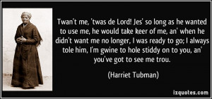 ... hole stiddy on to you, an' you've got to see me trou. - Harriet Tubman