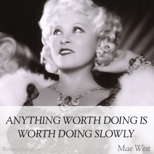 Anything worth doing is worth doing slowly : Mae West