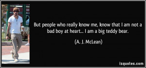 ... am not a bad boy at heart... I am a big teddy bear. - A. J. McLean