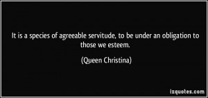 ... , to be under an obligation to those we esteem. - Queen Christina