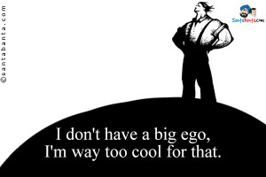 don't have a big ego, I'm way too cool for that.