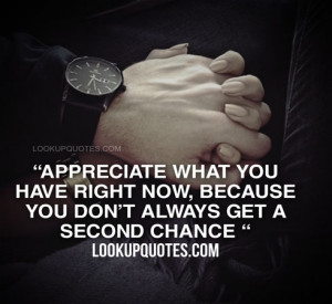 Appreciate what you have right now, because you don't always get a ...