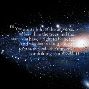 you are a child of the universe no less than the trees and the stars ...