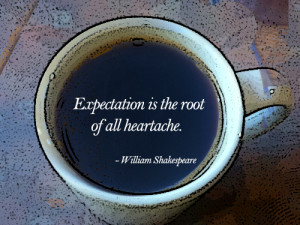 Expectation is the root of all heartache. – William Shakespeare