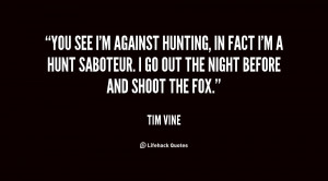 You see I'm against hunting, in fact I'm a hunt saboteur. I go out the ...
