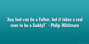 Any fool can be a Father, but it takes a real man to be a Daddy ...