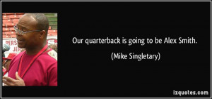 Our quarterback is going to be Alex Smith. - Mike Singletary
