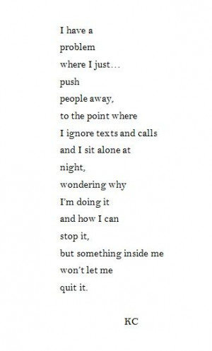 Exactly...I know why I do it tho..if you push people away the ones ...