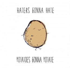 Potatoes gonna potate.