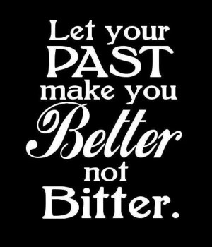 Let your past make you bettrr not bitter