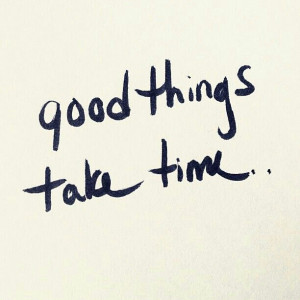 Good things take time...