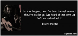 lot happier, man. I've been through so much shit. I've just let go ...