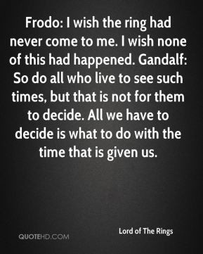 Lord of The Rings - Frodo: I wish the ring had never come to me. I ...
