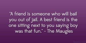 friend is someone who will bail you out of jail. A best friend is ...