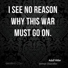 Adolf Hitler - I see no reason why this war must go on.