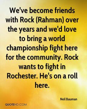 Neil Bauman - We've become friends with Rock (Rahman) over the years ...