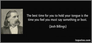 ... is the time you feel you must say something or bust. - Josh Billings
