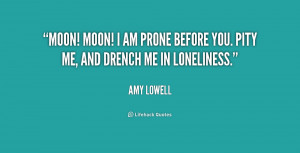 Moon! Moon! I am prone before you. Pity me, and drench me in ...
