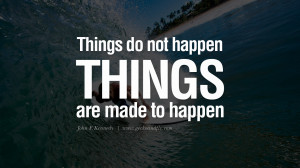 Things do not happen. Things are made to happen. – John F. Kennedy