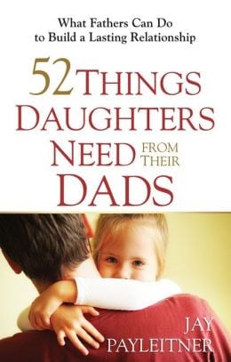52 Things Daughters Need from Their Dads: What Fathers Can Do to Build ...