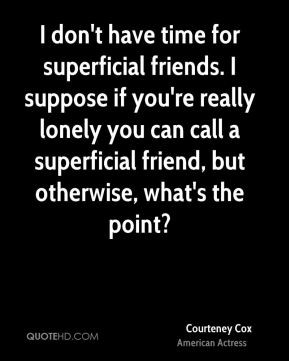Courteney Cox - I don't have time for superficial friends. I suppose ...