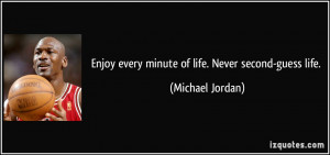 Enjoy every minute of life. Never second-guess life. - Michael Jordan
