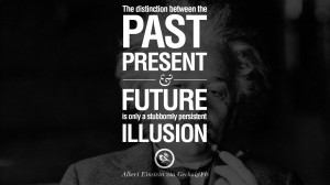 ... future is only a stubbornly persistent illusion. – Albert Einstein