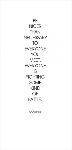 ... everyone you meet. Everyone is fighting some kind of battle